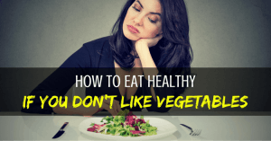 How to Eat Healthy If You Don’t Like Vegetables